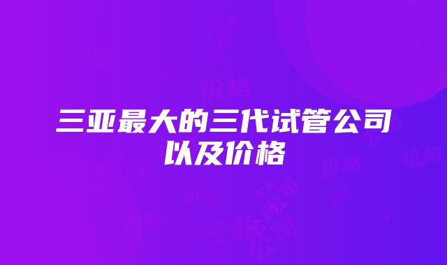 三亚最大的三代试管公司以及价格