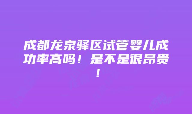 成都龙泉驿区试管婴儿成功率高吗！是不是很昂贵！