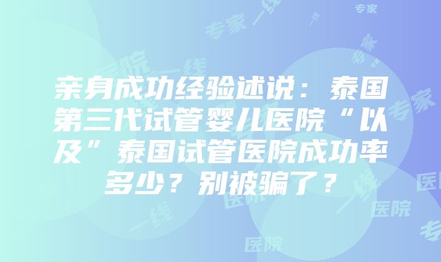 亲身成功经验述说：泰国第三代试管婴儿医院“以及”泰国试管医院成功率多少？别被骗了？