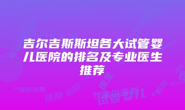 吉尔吉斯斯坦各大试管婴儿医院的排名及专业医生推荐