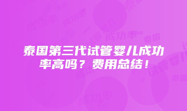 泰国第三代试管婴儿成功率高吗？费用总结！