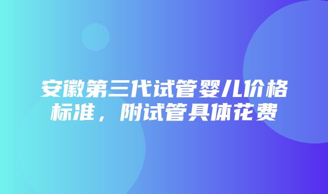 安徽第三代试管婴儿价格标准，附试管具体花费