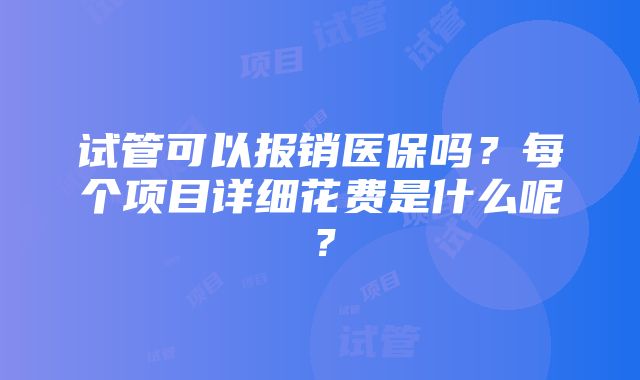 试管可以报销医保吗？每个项目详细花费是什么呢？