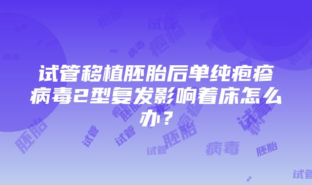 试管移植胚胎后单纯疱疹病毒2型复发影响着床怎么办？