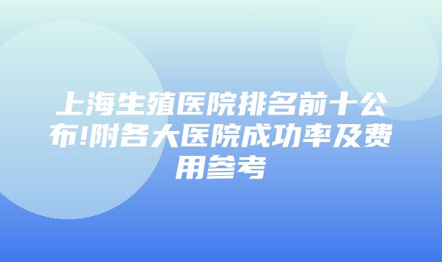 上海生殖医院排名前十公布!附各大医院成功率及费用参考