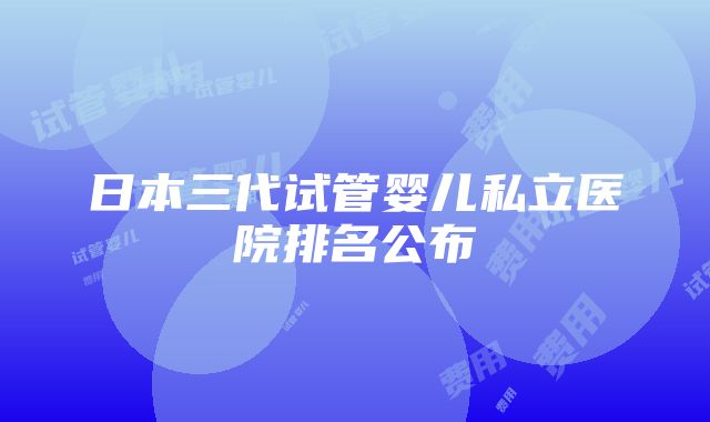 日本三代试管婴儿私立医院排名公布