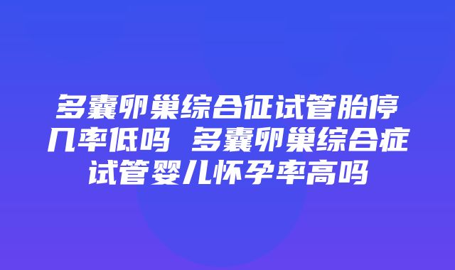 多囊卵巢综合征试管胎停几率低吗 多囊卵巢综合症试管婴儿怀孕率高吗