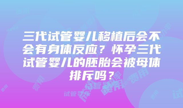 三代试管婴儿移植后会不会有身体反应？怀孕三代试管婴儿的胚胎会被母体排斥吗？