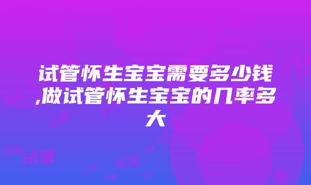 试管怀生宝宝需要多少钱,做试管怀生宝宝的几率多大