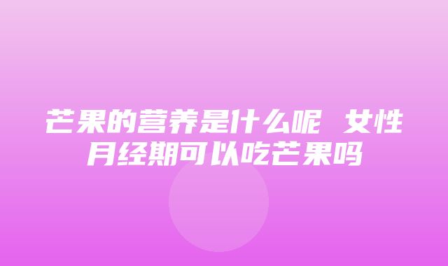 芒果的营养是什么呢 女性月经期可以吃芒果吗