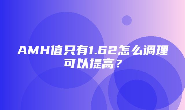 AMH值只有1.62怎么调理可以提高？