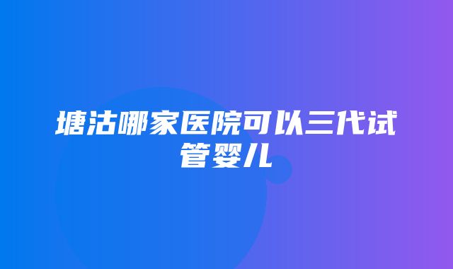 塘沽哪家医院可以三代试管婴儿