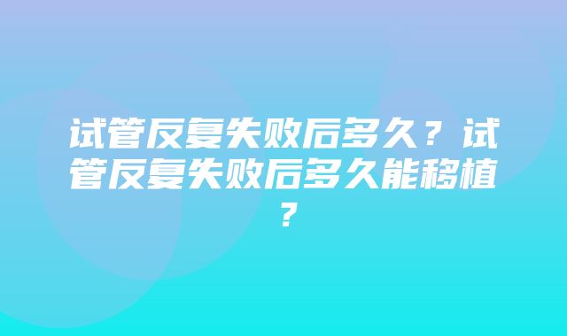 试管反复失败后多久？试管反复失败后多久能移植？