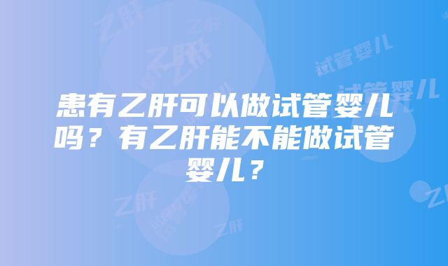 患有乙肝可以做试管婴儿吗？有乙肝能不能做试管婴儿？