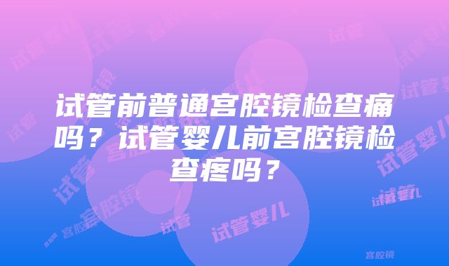 试管前普通宫腔镜检查痛吗？试管婴儿前宫腔镜检查疼吗？