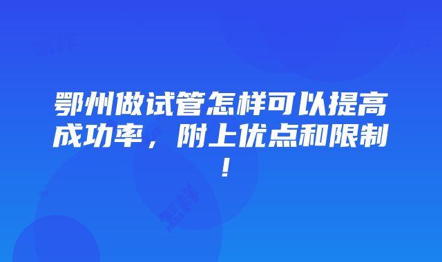 鄂州做试管怎样可以提高成功率，附上优点和限制！