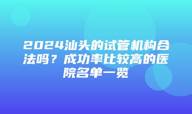 2024汕头的试管机构合法吗？成功率比较高的医院名单一览