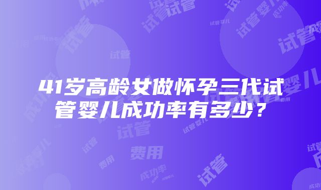 41岁高龄女做怀孕三代试管婴儿成功率有多少？