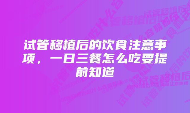 试管移植后的饮食注意事项，一日三餐怎么吃要提前知道