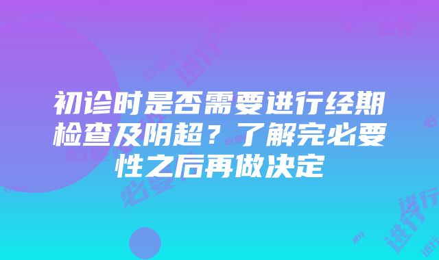 初诊时是否需要进行经期检查及阴超？了解完必要性之后再做决定