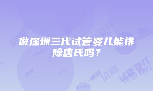 做深圳三代试管婴儿能排除唐氏吗？