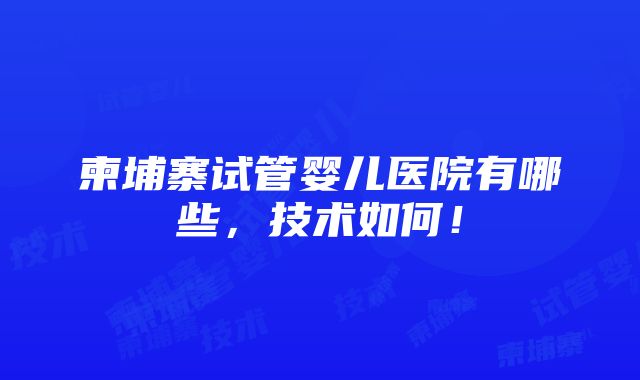 柬埔寨试管婴儿医院有哪些，技术如何！