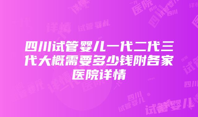 四川试管婴儿一代二代三代大概需要多少钱附各家医院详情