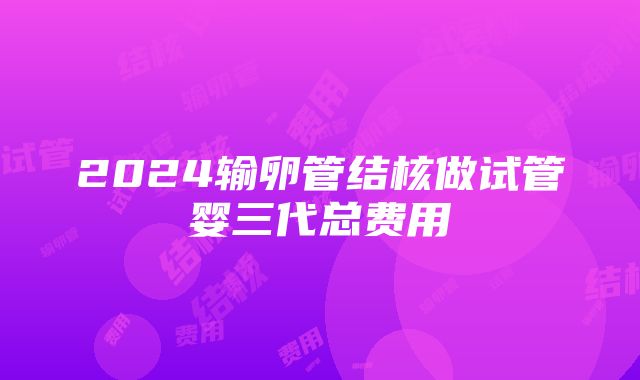 2024输卵管结核做试管婴三代总费用