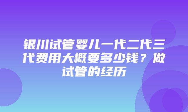 银川试管婴儿一代二代三代费用大概要多少钱？做试管的经历