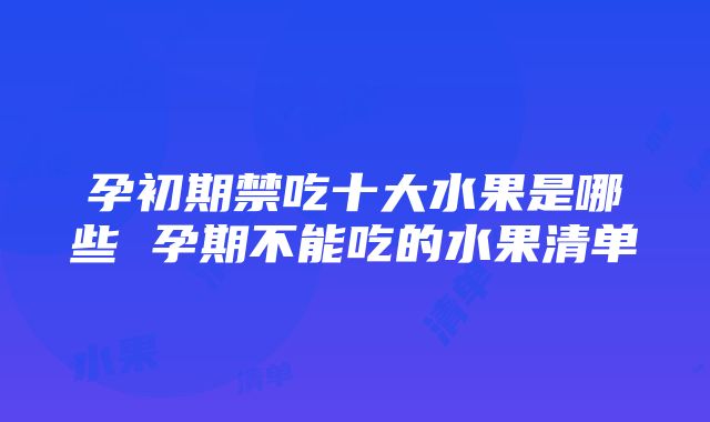 孕初期禁吃十大水果是哪些 孕期不能吃的水果清单