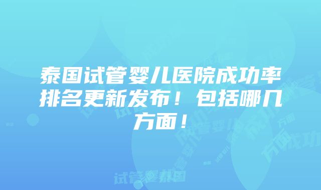 泰国试管婴儿医院成功率排名更新发布！包括哪几方面！