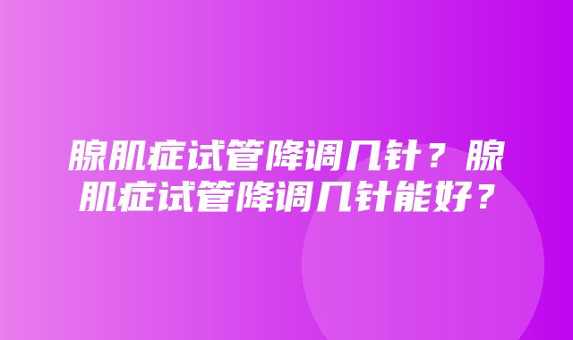 腺肌症试管降调几针？腺肌症试管降调几针能好？