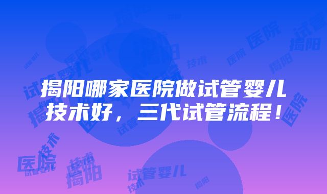 揭阳哪家医院做试管婴儿技术好，三代试管流程！