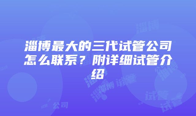 淄博最大的三代试管公司怎么联系？附详细试管介绍