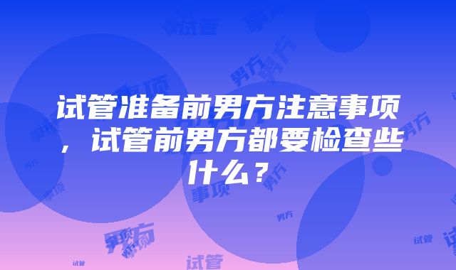 试管准备前男方注意事项，试管前男方都要检查些什么？