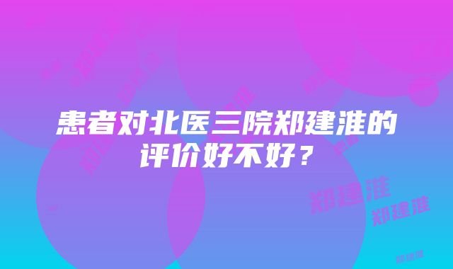 患者对北医三院郑建淮的评价好不好？