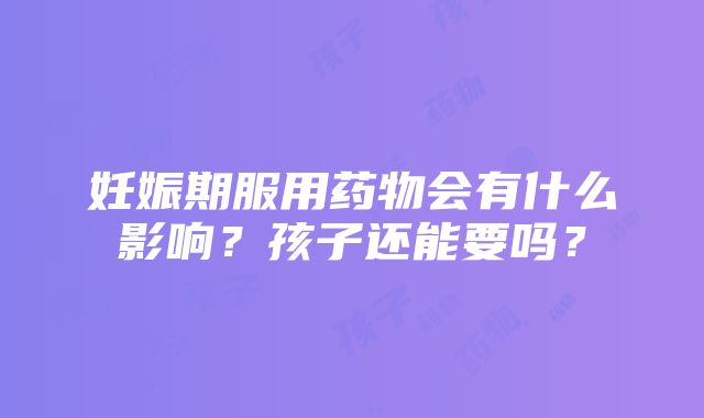 妊娠期服用药物会有什么影响？孩子还能要吗？