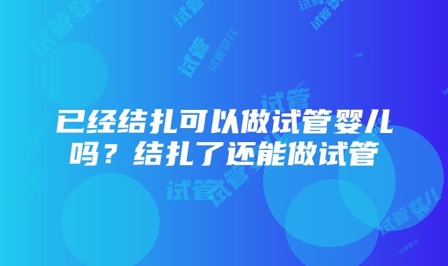 已经结扎可以做试管婴儿吗？结扎了还能做试管