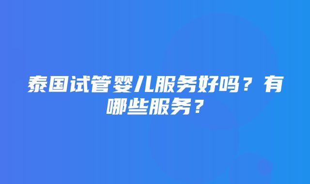 泰国试管婴儿服务好吗？有哪些服务？