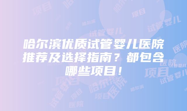 哈尔滨优质试管婴儿医院推荐及选择指南？都包含哪些项目！