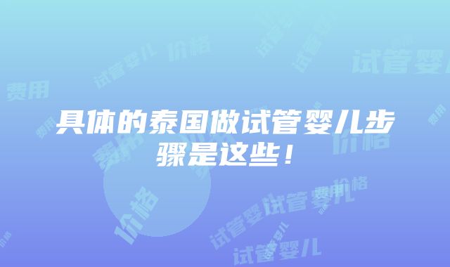 具体的泰国做试管婴儿步骤是这些！