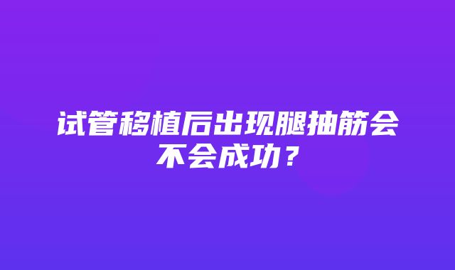 试管移植后出现腿抽筋会不会成功？