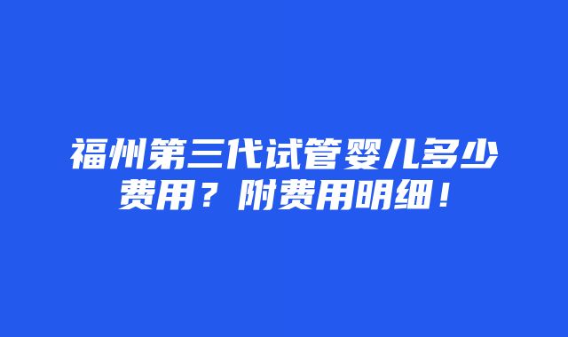 福州第三代试管婴儿多少费用？附费用明细！