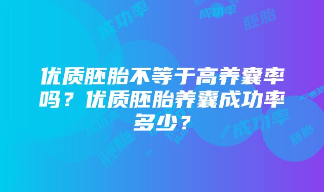 优质胚胎不等于高养囊率吗？优质胚胎养囊成功率多少？