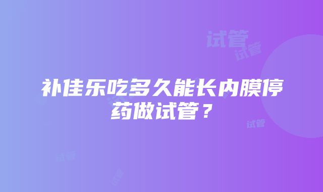 补佳乐吃多久能长内膜停药做试管？