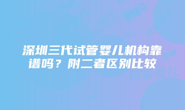 深圳三代试管婴儿机构靠谱吗？附二者区别比较