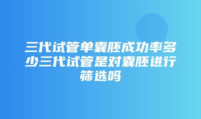 三代试管单囊胚成功率多少三代试管是对囊胚进行筛选吗