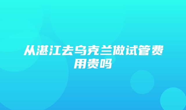 从湛江去乌克兰做试管费用贵吗