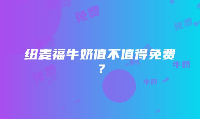 纽麦福牛奶值不值得免费？