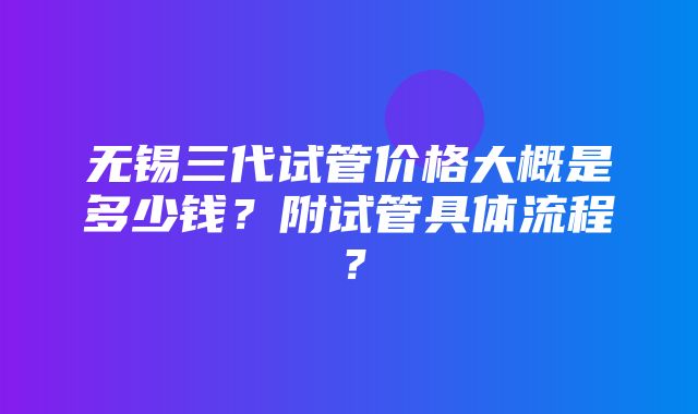 无锡三代试管价格大概是多少钱？附试管具体流程？